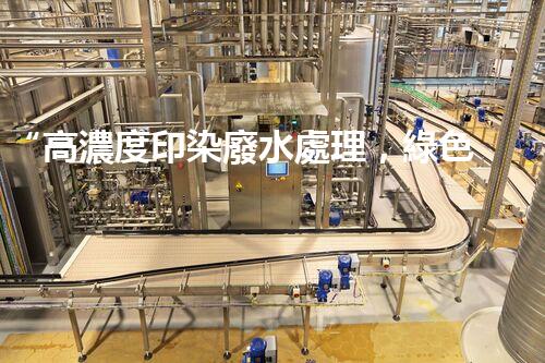 “高濃度印染廢水處理，綠色創(chuàng)新，凈享環(huán)保新篇章”
